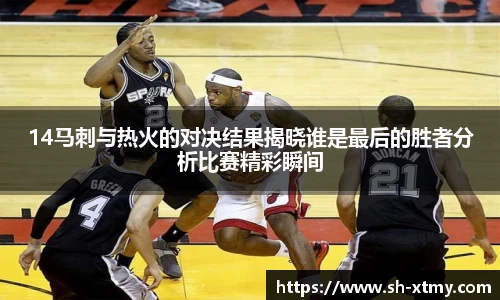 14马刺与热火的对决结果揭晓谁是最后的胜者分析比赛精彩瞬间