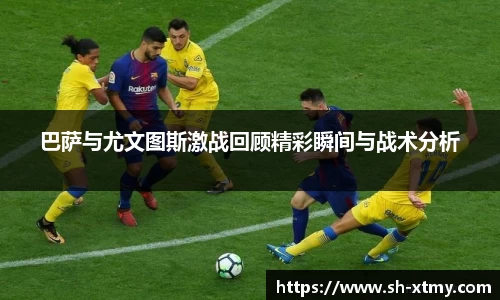 巴萨与尤文图斯激战回顾精彩瞬间与战术分析