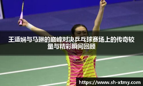 王适娴与马琳的巅峰对决乒乓球赛场上的传奇较量与精彩瞬间回顾